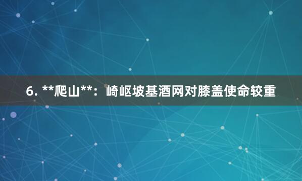 6. **爬山**：崎岖坡基酒网对膝盖使命较重